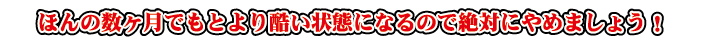 ほんの数ヶ月でもとより酷い状態になるので絶対にやめましょう！